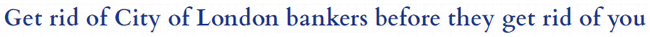 Get rid of City of London bankers before they get rid of you